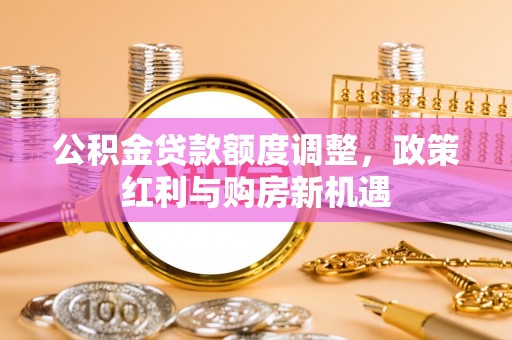 修文公积金贷款额度调整，政策红利与购房新机遇