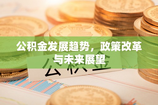 修文公积金发展趋势，政策改革与未来展望