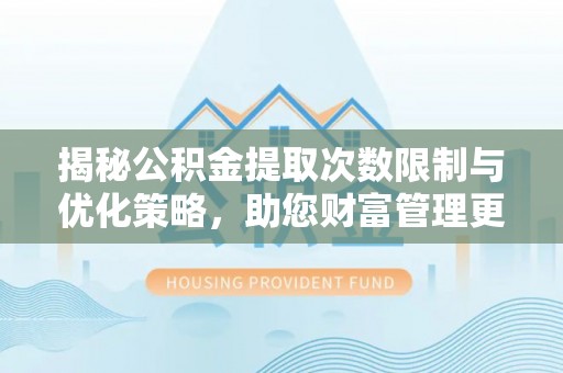 修文揭秘公积金提取次数限制与优化策略，助您财富管理更高效