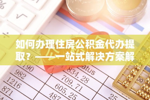 修文如何办理住房公积金代办提取？——一站式解决方案解析