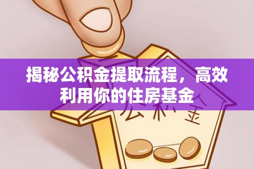 修文揭秘公积金提取流程，高效利用你的住房基金