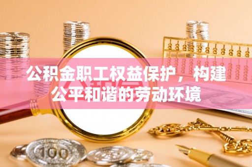修文公积金职工权益保护，构建公平和谐的劳动环境