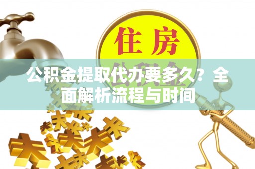 修文公积金提取代办要多久？全面解析流程与时间