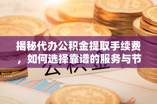 修文揭秘代办公积金提取手续费，如何选择靠谱的服务与节省成本