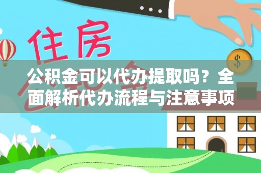 修文公积金可以代办提取吗？全面解析代办流程与注意事项