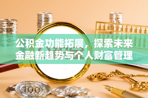 修文公积金功能拓展，探索未来金融新趋势与个人财富管理的革新之道