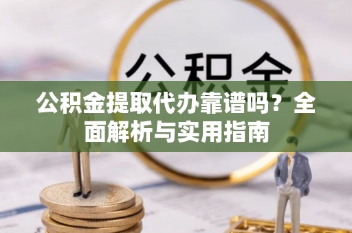 修文公积金提取代办靠谱吗？全面解析与实用指南