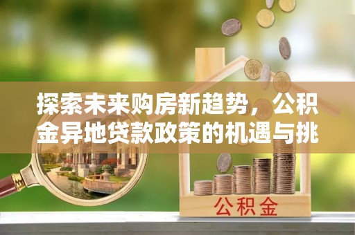 修文探索未来购房新趋势，公积金异地贷款政策的机遇与挑战