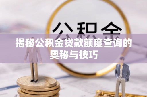 修文揭秘公积金贷款额度查询的奥秘与技巧