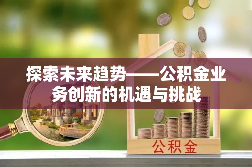 修文探索未来趋势——公积金业务创新的机遇与挑战