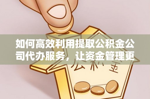 修文如何高效利用提取公积金公司代办服务，让资金管理更轻松