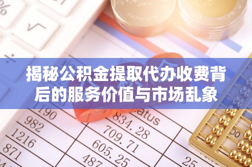 修文揭秘公积金提取代办收费背后的服务价值与市场乱象