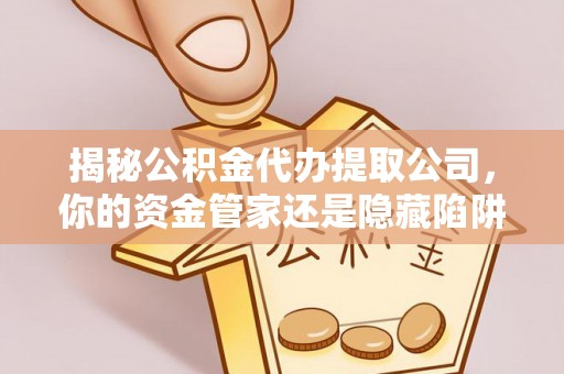 修文揭秘公积金代办提取公司，你的资金管家还是隐藏陷阱？