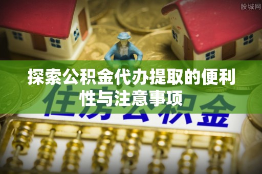修文探索公积金代办提取的便利性与注意事项