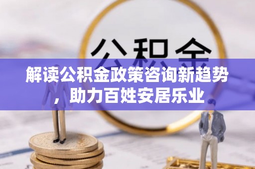 修文解读公积金政策咨询新趋势，助力百姓安居乐业