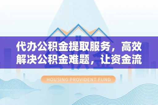 修文代办公积金提取服务，高效解决公积金难题，让资金流动更灵活