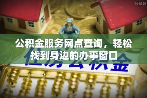 修文公积金服务网点查询，轻松找到身边的办事窗口